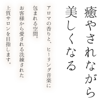 癒やしながら美しくなる　アロマの香りと、ヒーリング音楽に包まれる空間。お客様から愛される洗練された上質サロンを目指します。